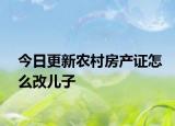 今日更新农村房产证怎么改儿子