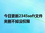 今日更新2345soft文件夹删不掉没权限