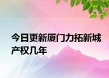 今日更新厦门力拓新城产权几年