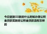 今日更新﻿﻿新房什么时候办理公积金贷款买新房公积金贷款流程怎样的