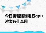 今日更新强制进行gpu渲染有什么用