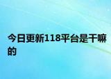 今日更新118平台是干嘛的