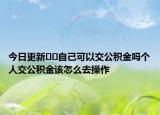 今日更新﻿﻿自己可以交公积金吗个人交公积金该怎么去操作