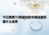 今日更新﻿﻿购房时的半赠送面积是什么意思