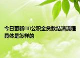 今日更新﻿﻿公积金贷款结清流程具体是怎样的