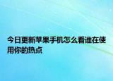 今日更新苹果手机怎么看谁在使用你的热点