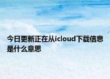 今日更新正在从icloud下载信息是什么意思