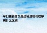 今日更新什么是进程进程与程序有什么区别