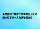 今日更新二手房产信息有什么谁知道介绍下呗本人在线等谢谢哈