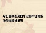 今日更新买房四年没房产证算犯法吗谁能说说呢