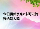今日更新京东e卡可以转赠给别人吗