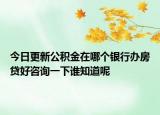 今日更新公积金在哪个银行办房贷好咨询一下谁知道呢