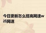今日更新怎么提高网速wifi网速