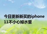 今日更新新买的iphone11不小心掉水里