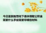 今日更新我想问下退休领取公积金需要什么手续需要带哪些材料