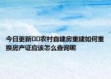今日更新﻿﻿农村自建房重建如何重换房产证应该怎么查询呢