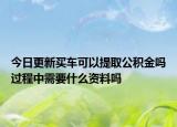 今日更新买车可以提取公积金吗过程中需要什么资料吗