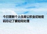 今日更新个人住房公积金初始密码忘记了要如何处理