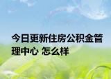 今日更新住房公积金管理中心 怎么样