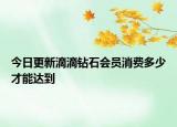 今日更新滴滴钻石会员消费多少才能达到