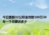 今日更新﻿﻿公积金贷款100万30年一个月要还多少