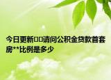 今日更新﻿﻿请问公积金贷款首套房**比例是多少