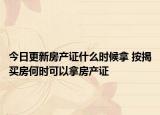 今日更新房产证什么时候拿 按揭买房何时可以拿房产证