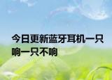 今日更新蓝牙耳机一只响一只不响