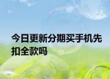 今日更新分期买手机先扣全款吗