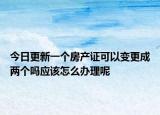 今日更新一个房产证可以变更成两个吗应该怎么办理呢