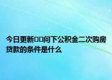 今日更新﻿﻿问下公积金二次购房贷款的条件是什么