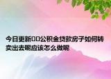 今日更新﻿﻿公积金贷款房子如何转卖出去呢应该怎么做呢