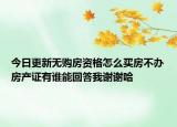 今日更新无购房资格怎么买房不办房产证有谁能回答我谢谢哈