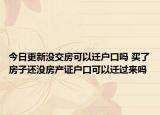 今日更新没交房可以迁户口吗 买了房子还没房产证户口可以迁过来吗