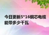 今日更新5*16铜芯电缆能带多少千瓦