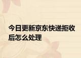 今日更新京东快递拒收后怎么处理