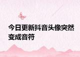今日更新抖音头像突然变成音符