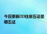 今日更新﻿﻿住房五证是哪五证