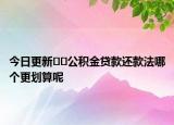 今日更新﻿﻿公积金贷款还款法哪个更划算呢