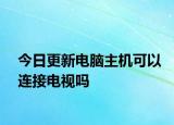 今日更新电脑主机可以连接电视吗