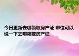 今日更新去哪领取房产证 哪位可以说一下去哪领取房产证
