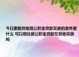 今日更新异地用公积金贷款买房的条件是什么 可以用住房公积金贷款在异地买房吗