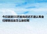 今日更新﻿﻿开发商迟迟不退认筹金归哪管应该怎么维权呢
