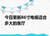 今日更新86寸电视适合多大的客厅