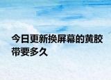 今日更新换屏幕的黄胶带要多久
