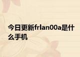 今日更新frlan00a是什么手机