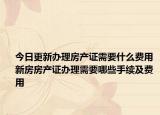 今日更新办理房产证需要什么费用 新房房产证办理需要哪些手续及费用