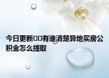 今日更新﻿﻿有谁清楚异地买房公积金怎么提取