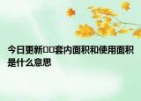 今日更新﻿﻿套内面积和使用面积是什么意思