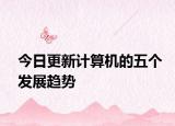 今日更新计算机的五个发展趋势